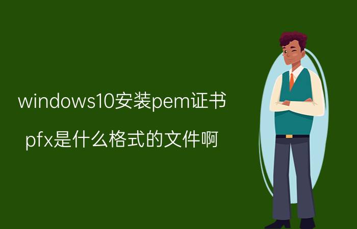 windows10安装pem证书 pfx是什么格式的文件啊？